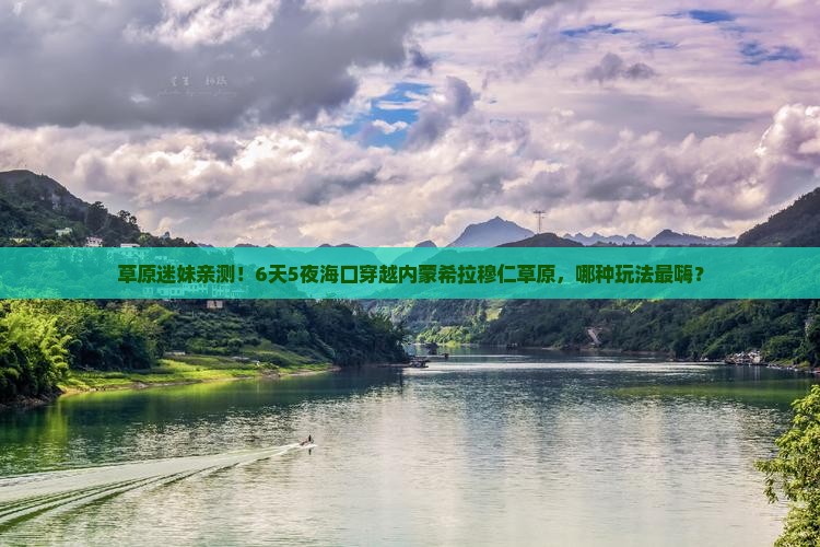 草原迷妹亲测！6天5夜海口穿越内蒙希拉穆仁草原，哪种玩法最嗨？
