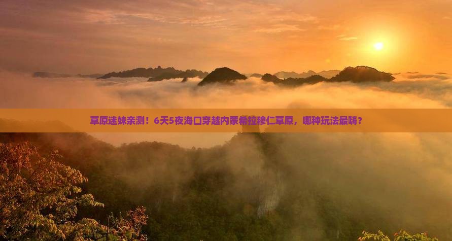 草原迷妹亲测！6天5夜海口穿越内蒙希拉穆仁草原，哪种玩法最嗨？