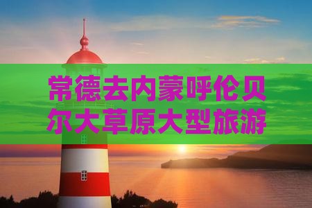 常德去内蒙呼伦贝尔大草原大型旅游团六日游