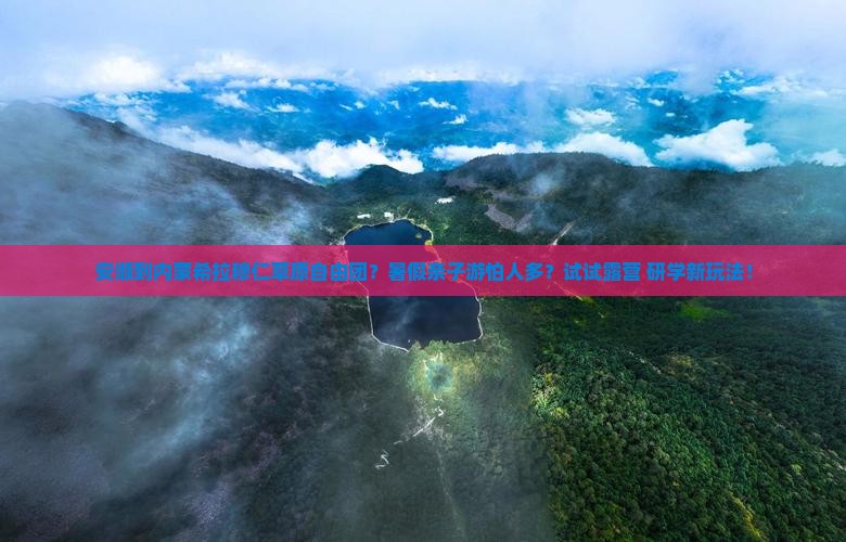 安顺到内蒙希拉穆仁草原自由团？暑假亲子游怕人多？试试露营+研学新玩法！