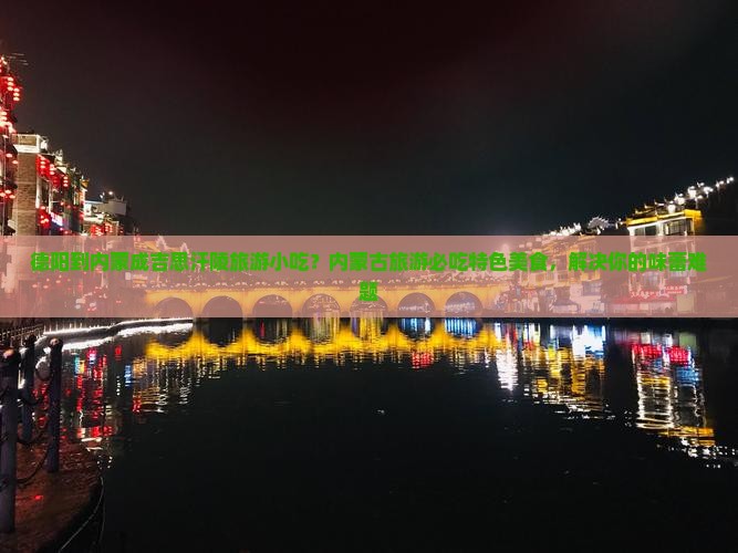 德阳到内蒙成吉思汗陵旅游小吃？内蒙古旅游必吃特色美食，解决你的味蕾难题