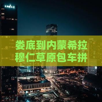 娄底到内蒙希拉穆仁草原包车拼车服务