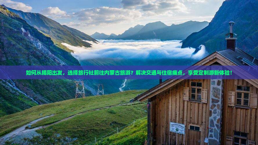 如何从揭阳出发，选择旅行社前往内蒙古旅游？解决交通与住宿痛点，享受定制游新体验！