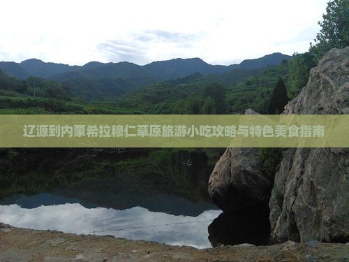 辽源到内蒙希拉穆仁草原旅游小吃攻略与特色美食指南