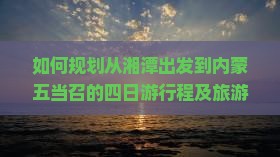 如何规划从湘潭出发到内蒙五当召的四日游行程及旅游攻略？