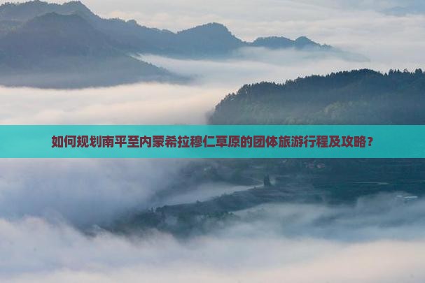 如何规划南平至内蒙希拉穆仁草原的团体旅游行程及攻略? 如何规划南平至内蒙希拉穆仁草原的团体旅游行程及攻略?