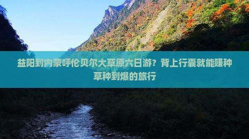 益阳到内蒙呼伦贝尔大草原六日游?背上行囊就能赚种草种到爆的旅行 益阳到内蒙呼伦贝尔大草原六日游?背上行囊就能赚种草种到爆的旅行
