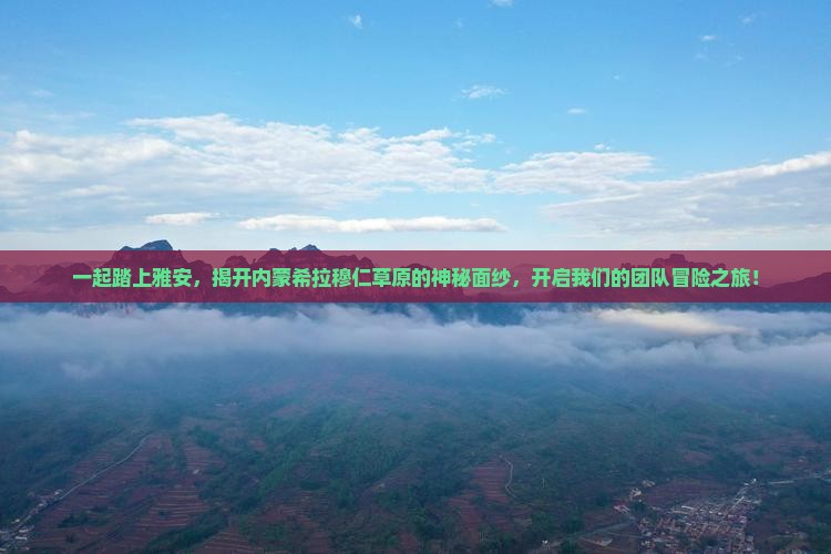一起踏上雅安,揭开内蒙希拉穆仁草原的神秘面纱,开启我们的团队冒险之旅! 一起踏上雅安,揭开内蒙希拉穆仁草原的神秘面纱,开启我们的团队冒险之旅!