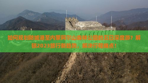 如何规划防城港至内蒙阿尔山森林公园的五日深度游？解锁2023旅行新趋势，解决行程痛点！