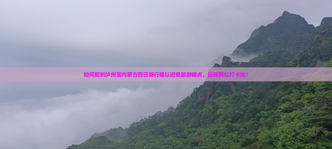 如何规划泸州至内蒙古四日游行程以避免旅游痛点，玩转网红打卡地？