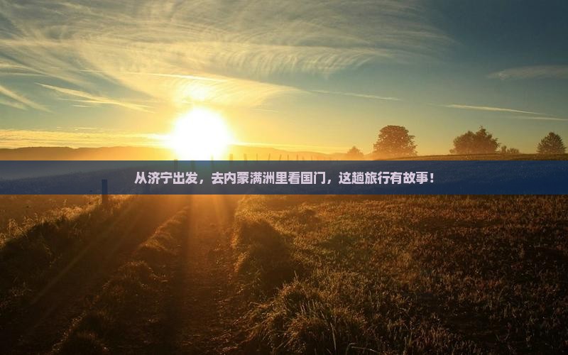 从济宁出发，去内蒙满洲里看国门，这趟旅行有故事！