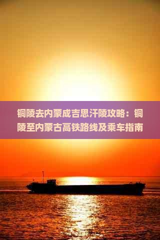 铜陵去内蒙成吉思汗陵攻略：铜陵至内蒙古高铁路线及乘车指南