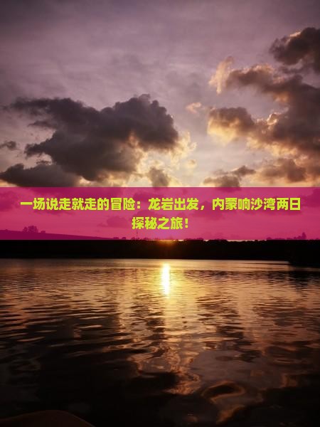 一场说走就走的冒险：龙岩出发，内蒙响沙湾两日探秘之旅！