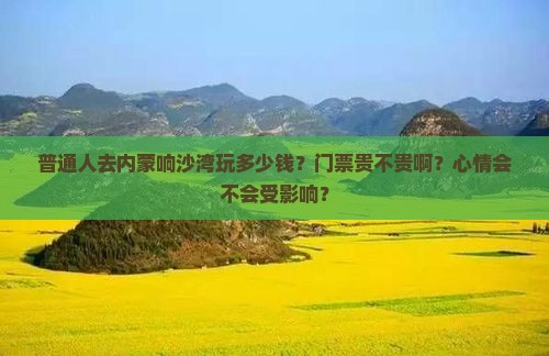 普通人去内蒙响沙湾玩多少钱？门票贵不贵啊？心情会不会受影响？