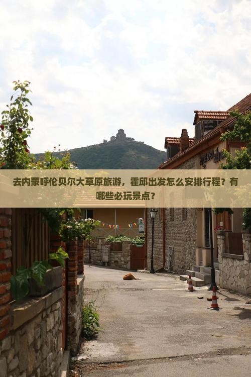 去内蒙呼伦贝尔大草原旅游，霍邱出发怎么安排行程？有哪些必玩景点？