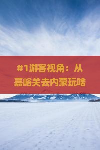 #1游客视角：从嘉峪关去内蒙玩啥好？有点迷茫求推荐！