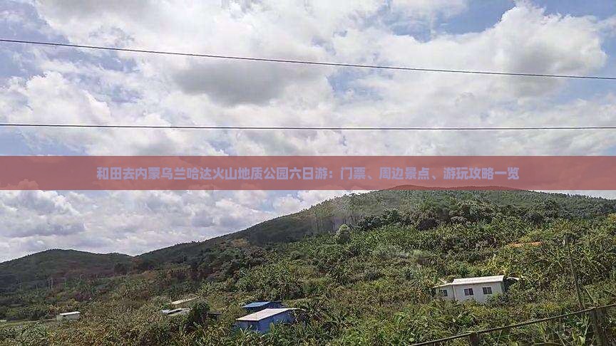 和田去内蒙乌兰哈达火山地质公园六日游：门票、周边景点、游玩攻略一览