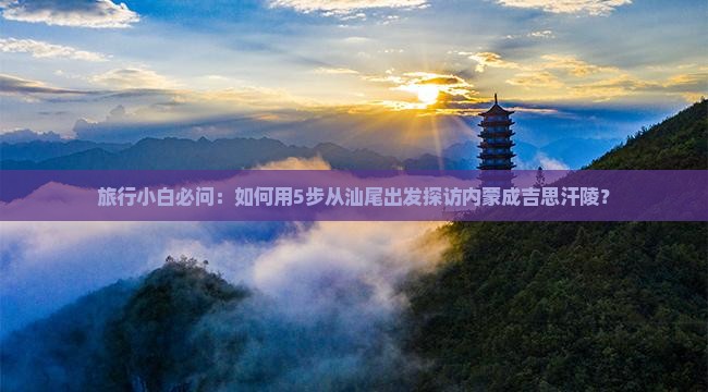旅行小白必问：如何用5步从汕尾出发探访内蒙成吉思汗陵？