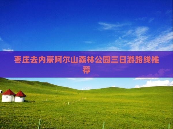 枣庄去内蒙阿尔山森林公园三日游路线推荐