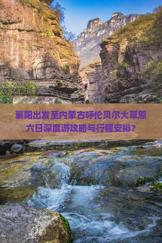 襄阳出发至内蒙古呼伦贝尔大草原六日深度游攻略与行程安排？