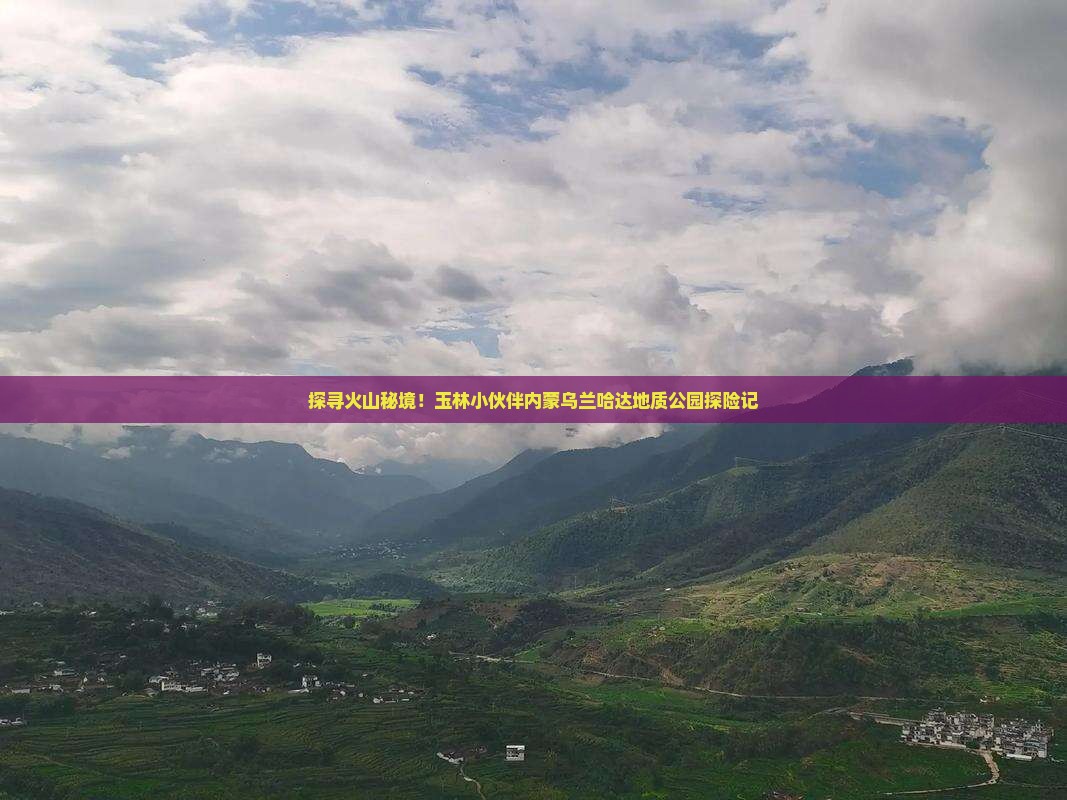 探寻火山秘境！玉林小伙伴内蒙乌兰哈达地质公园探险记
