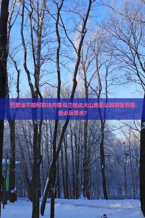巴彦淖尔如何前往内蒙乌兰哈达火山地质公园游览有哪些必玩景点？