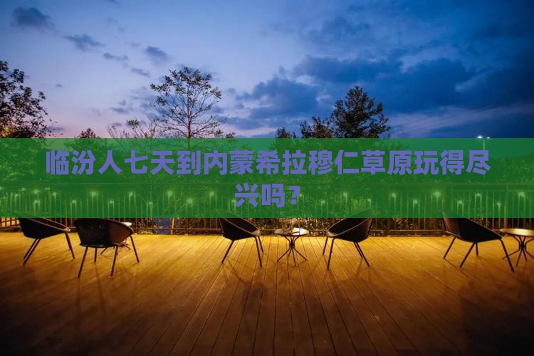 临汾人七天到内蒙希拉穆仁草原玩得尽兴吗？