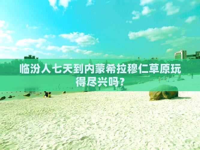 临汾人七天到内蒙希拉穆仁草原玩得尽兴吗？