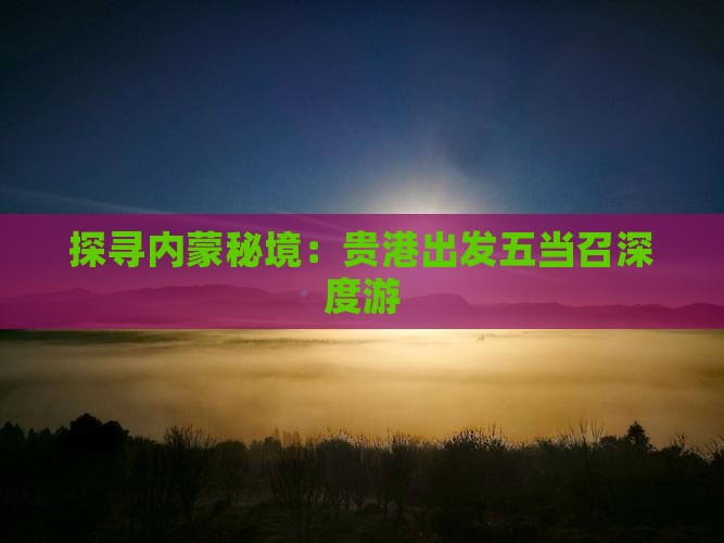 探寻内蒙秘境：贵港出发五当召深度游
