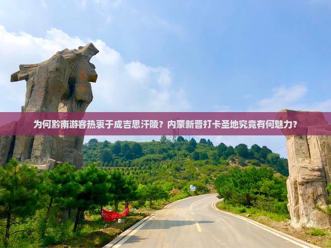 为何黔南游客热衷于成吉思汗陵？内蒙新晋打卡圣地究竟有何魅力？