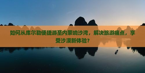 如何从库尔勒便捷游至内蒙响沙湾，解决旅游痛点，享受沙漠新体验？