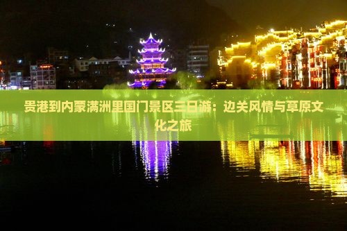 贵港到内蒙满洲里国门景区三日游：边关风情与草原文化之旅