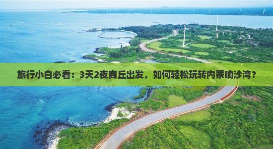 旅行小白必看：3天2夜商丘出发，如何轻松玩转内蒙响沙湾？