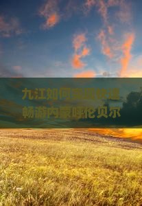 九江如何实现快速畅游内蒙呼伦贝尔大草原二日游，解决行程痛点，玩转网红打卡地？