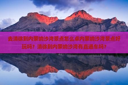 去清徐到内蒙响沙湾景点怎么卓内蒙响沙湾景点好玩吗？清徐到内蒙响沙湾有直通车吗？
