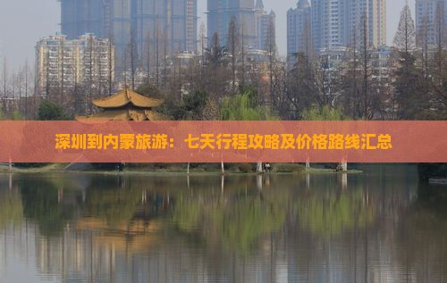 深圳到内蒙旅游：七天行程攻略及价格路线汇总