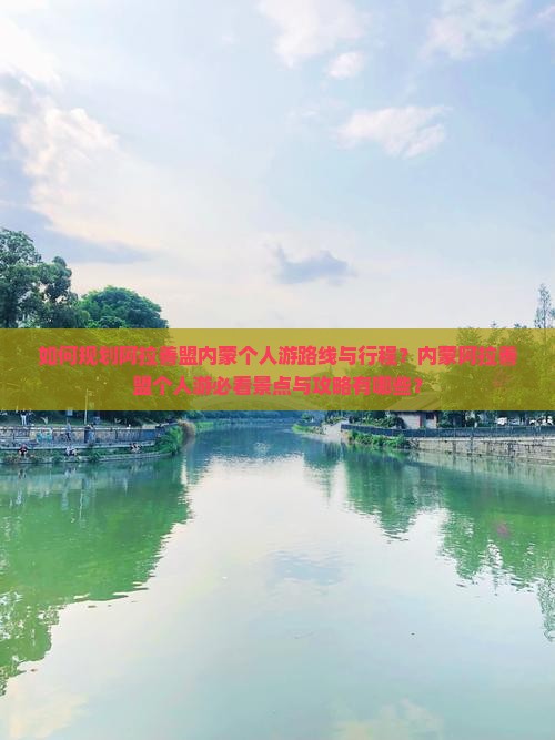如何规划阿拉善盟内蒙个人游路线与行程？内蒙阿拉善盟个人游必看景点与攻略有哪些？