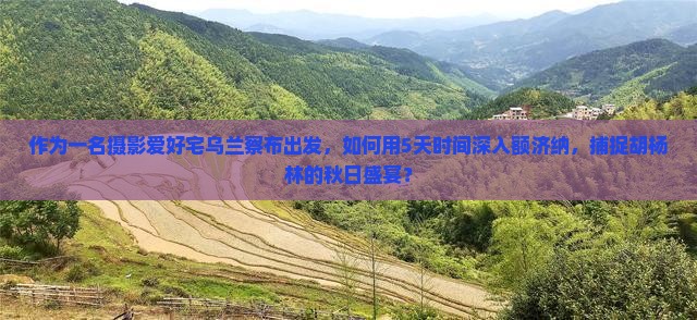 作为一名摄影爱好宅乌兰察布出发，如何用5天时间深入额济纳，捕捉胡杨林的秋日盛宴？