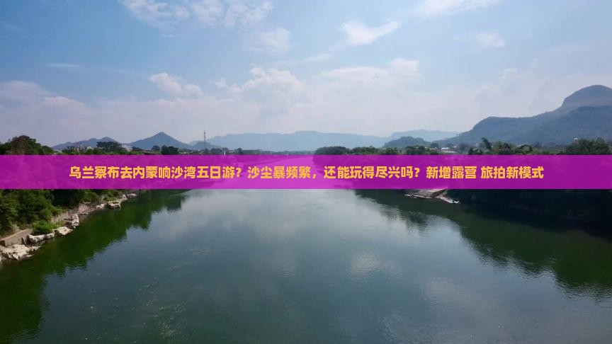 乌兰察布去内蒙响沙湾五日游？沙尘暴频繁，还能玩得尽兴吗？新增露营+旅拍新模式