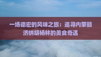 一场德宏的风味之旅：追寻内蒙额济纳胡杨林的美食奇遇