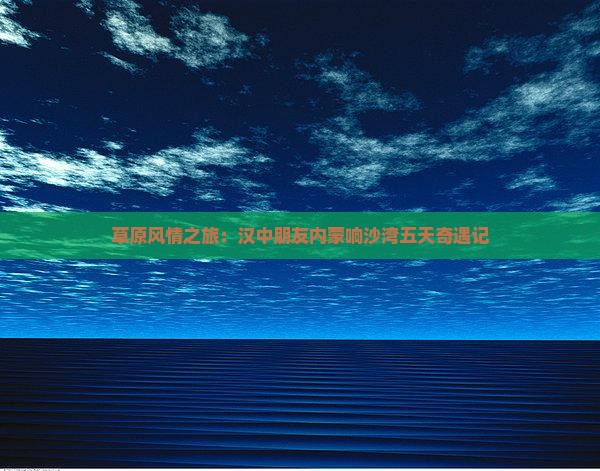 草原风情之旅：汉中朋友内蒙响沙湾五天奇遇记