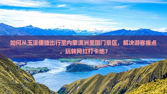 如何从玉溪便捷出行至内蒙满洲里国门景区，解决游客痛点，玩转网红打卡地？