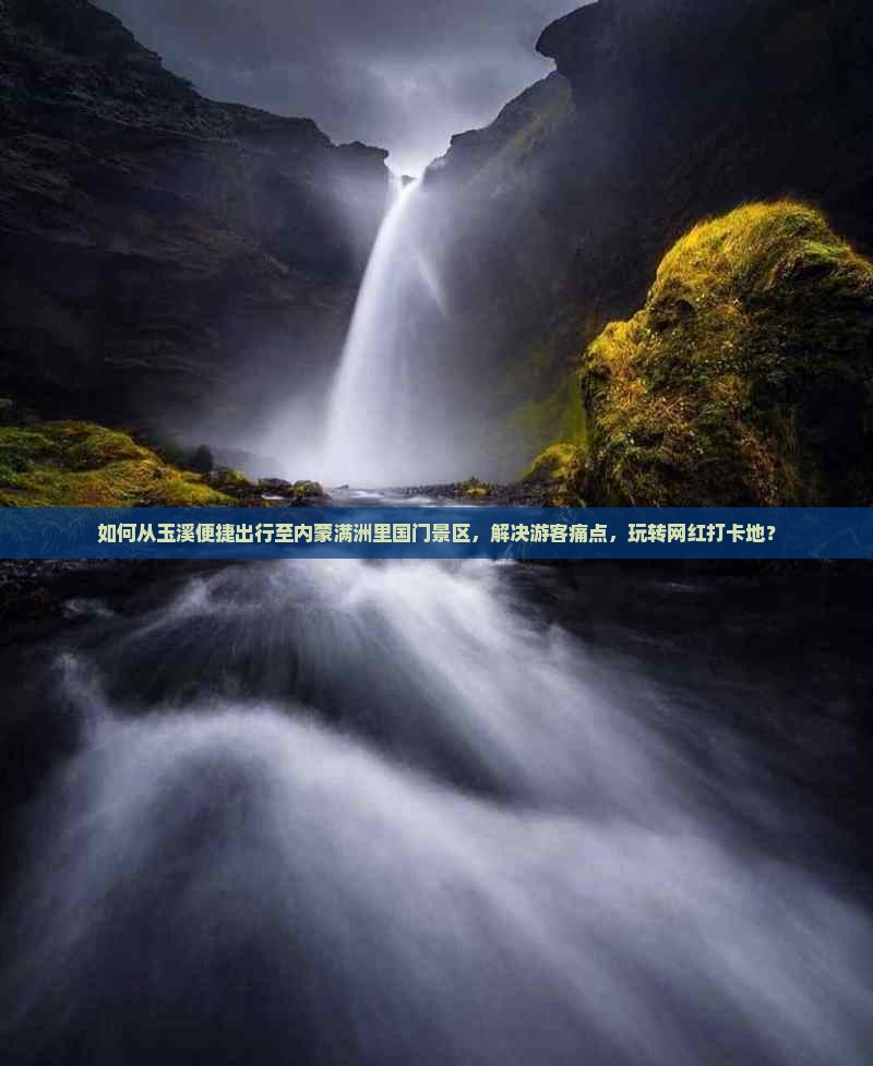 如何从玉溪便捷出行至内蒙满洲里国门景区，解决游客痛点，玩转网红打卡地？