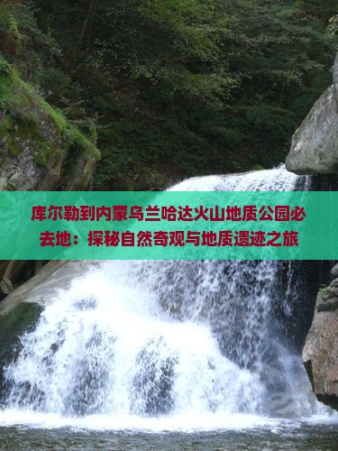 库尔勒到内蒙乌兰哈达火山地质公园必去地：探秘自然奇观与地质遗迹之旅