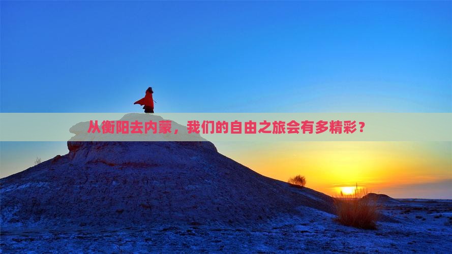从衡阳去内蒙，我们的自由之旅会有多精彩？