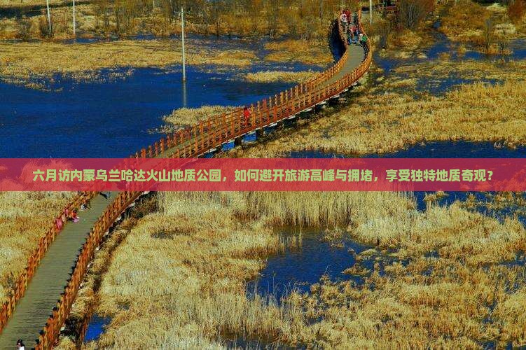 六月访内蒙乌兰哈达火山地质公园，如何避开旅游高峰与拥堵，享受独特地质奇观？