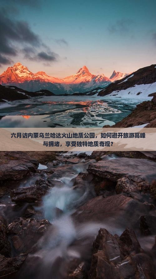 六月访内蒙乌兰哈达火山地质公园，如何避开旅游高峰与拥堵，享受独特地质奇观？