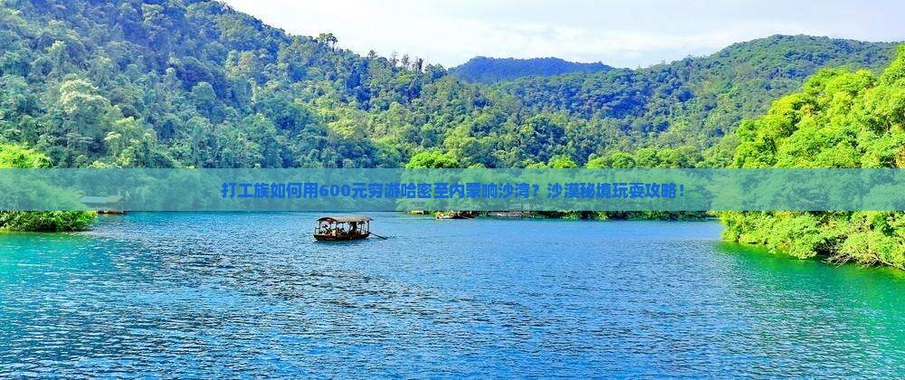 打工族如何用600元穷游哈密至内蒙响沙湾？沙漠秘境玩耍攻略！