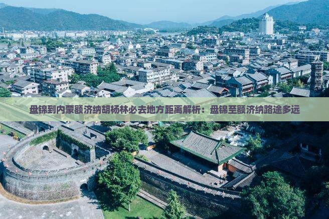 盘锦到内蒙额济纳胡杨林必去地方距离解析：盘锦至额济纳路途多远