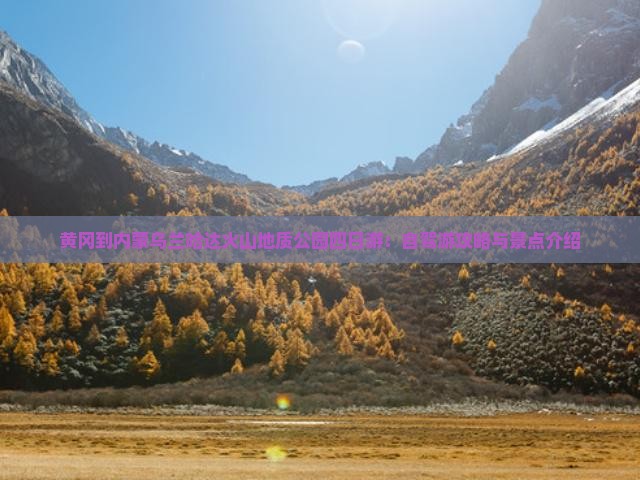 黄冈到内蒙乌兰哈达火山地质公园四日游：自驾游攻略与景点介绍